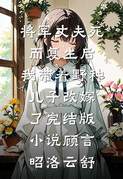 将军丈夫死而复生后，我带着野种儿子改嫁了完结版小说顾言昭洛云舒