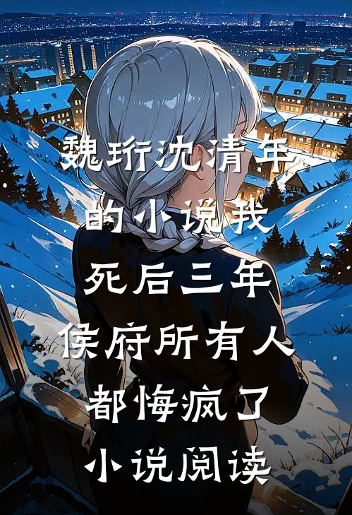 魏珩沈清年的小说我死后三年，侯府所有人都悔疯了小说阅读