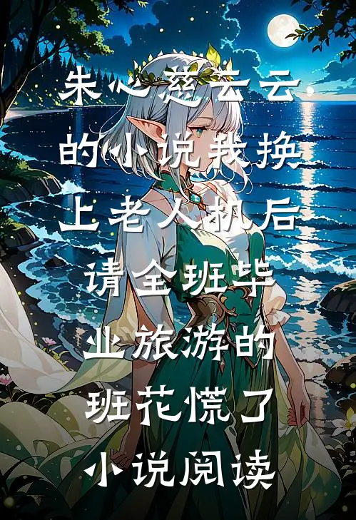 朱心慈云云的小说我换上老人机后，请全班毕业旅游的班花慌了小说阅读
