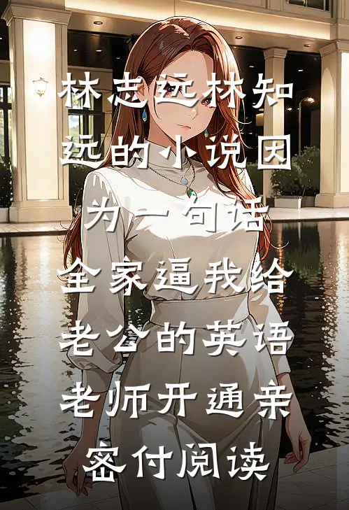 林志远林知远的小说因为一句话，全家逼我给老公的英语老师开通亲密付阅读