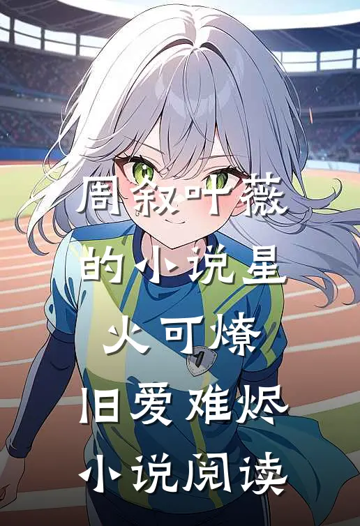 周叙叶薇的小说星火可燎，旧爱难烬小说阅读