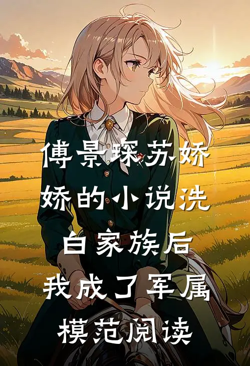 傅景琛苏娇娇的小说洗白家族后，我成了军属模范阅读