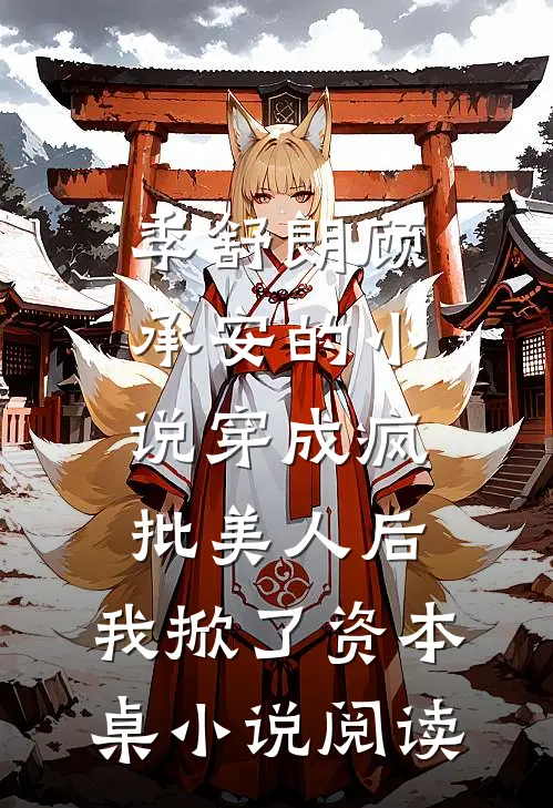 季舒朗顾承安的小说穿成疯批美人后，我掀了资本桌小说阅读