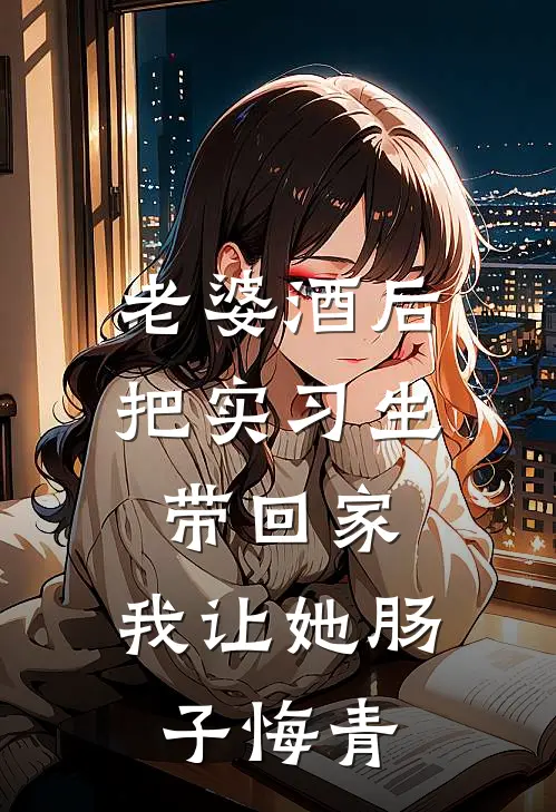 老婆酒后把实习生带回家，我让她肠子悔青