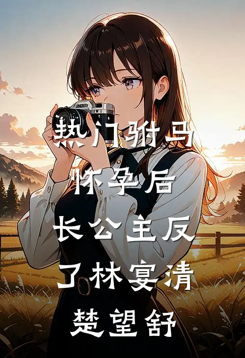 [热门]驸马怀孕后，长公主反了林宴清楚望舒