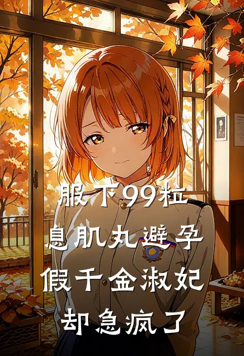 服下99粒息肌丸避孕，假千金淑妃却急疯了