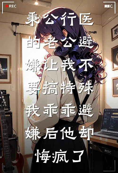 秉公行医的老公避嫌让我不要搞特殊，我乖乖避嫌后他却悔疯了