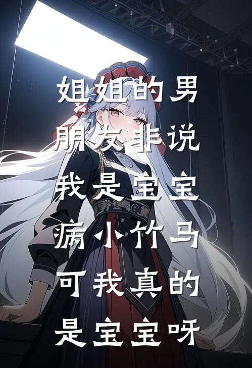 姐姐的男朋友非说我是宝宝病小竹马，可我真的是宝宝呀