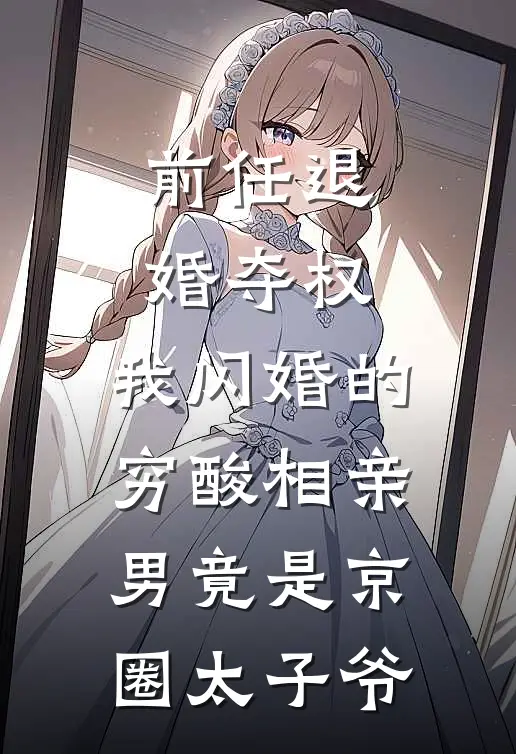 前任退婚夺权，我闪婚的穷酸相亲男竟是京圈太子爷