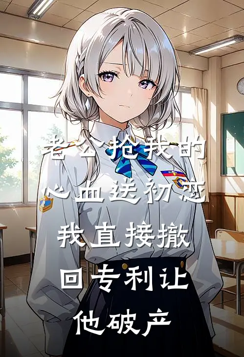 老公抢我的心血送初恋，我直接撤回专利让他破产