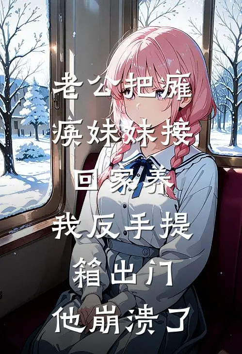老公把瘫痪妹妹接回家养，我反手提箱出门，他崩溃了