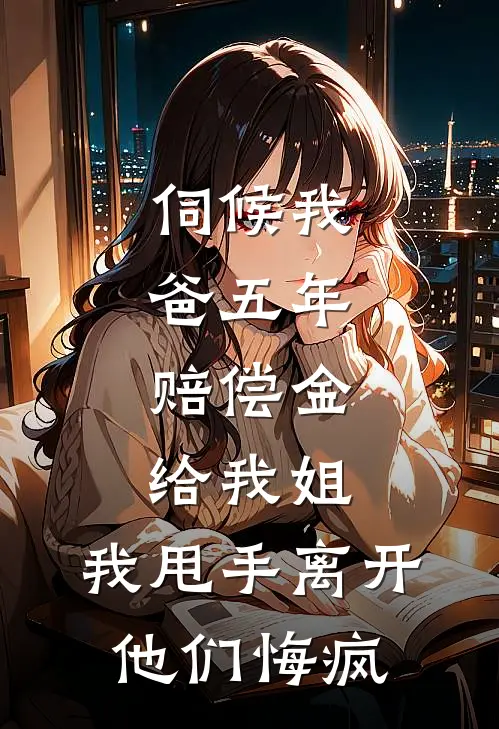 伺候我爸五年，赔偿金给我姐，我甩手离开他们悔疯