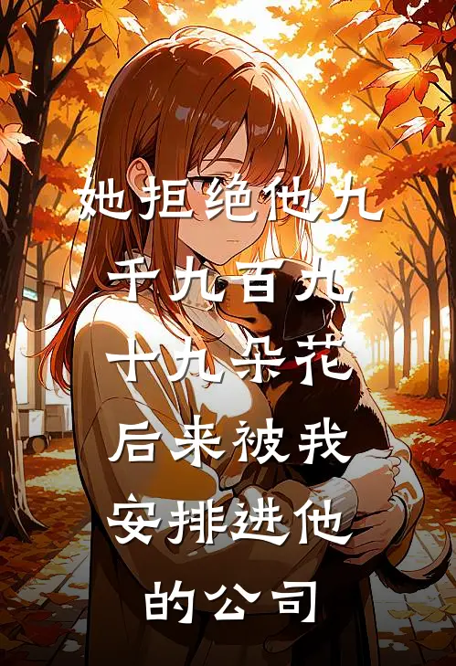她拒绝他九千九百九十九朵花，后来被我安排进他的公司