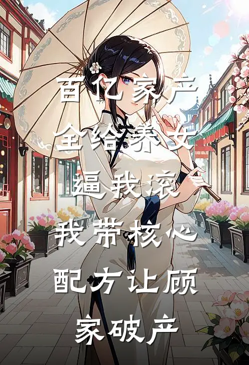 百亿家产全给养女逼我滚，我带核心配方让顾家破产