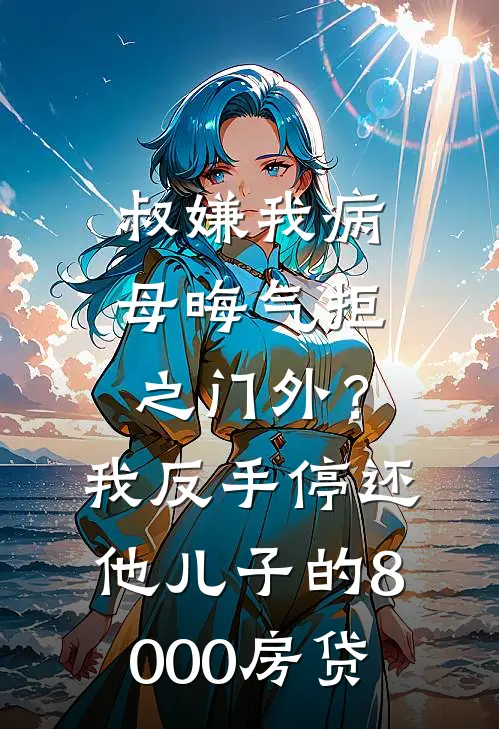 叔嫌我病母晦气拒之门外？我反手停还他儿子的8000房贷