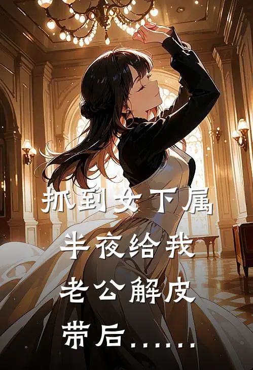 抓到女下属半夜给我老公解皮带后……