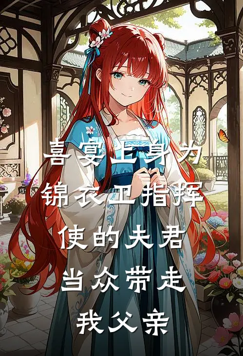 喜宴上身为锦衣卫指挥使的夫君，当众带走我父亲