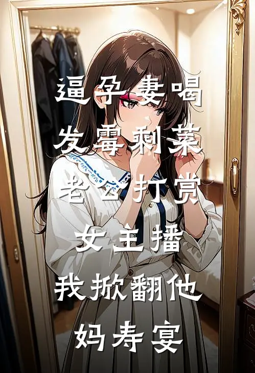 逼孕妻喝发霉剩菜，老公打赏女主播，我掀翻他妈寿宴