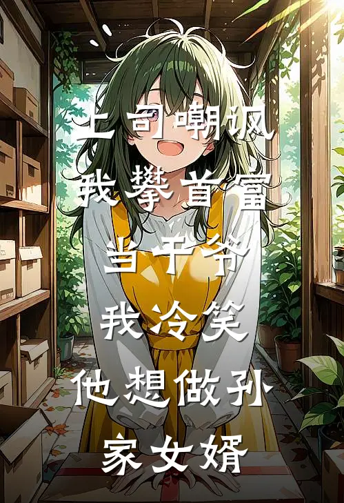 上司嘲讽我攀首富当干爷，我冷笑：他想做孙家女婿