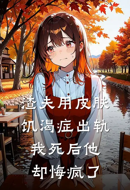 渣夫用皮肤饥渴症出轨，我死后他却悔疯了