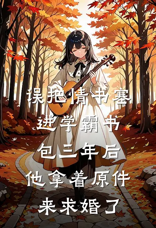 误把情书塞进学霸书包三年后，他拿着原件来求婚了