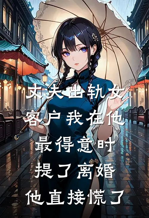 丈夫出轨女客户我在他最得意时提了离婚，他直接慌了