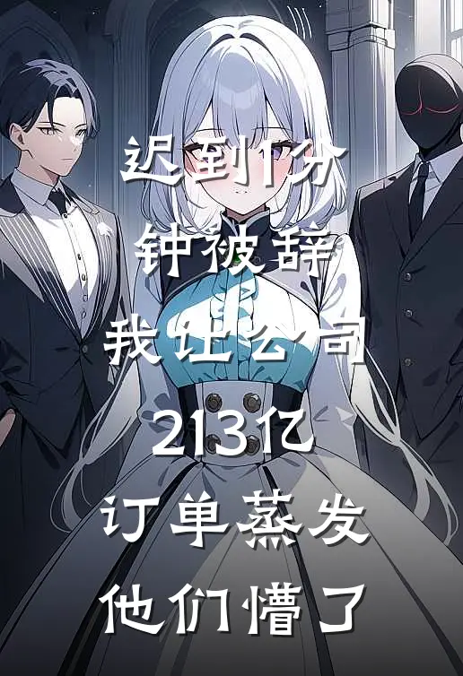 迟到1分钟被辞，我让公司213亿订单蒸发，他们懵了
