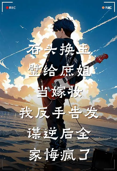 石头换玉璧给庶姐当嫁妆，我反手告发谋逆后全家悔疯了