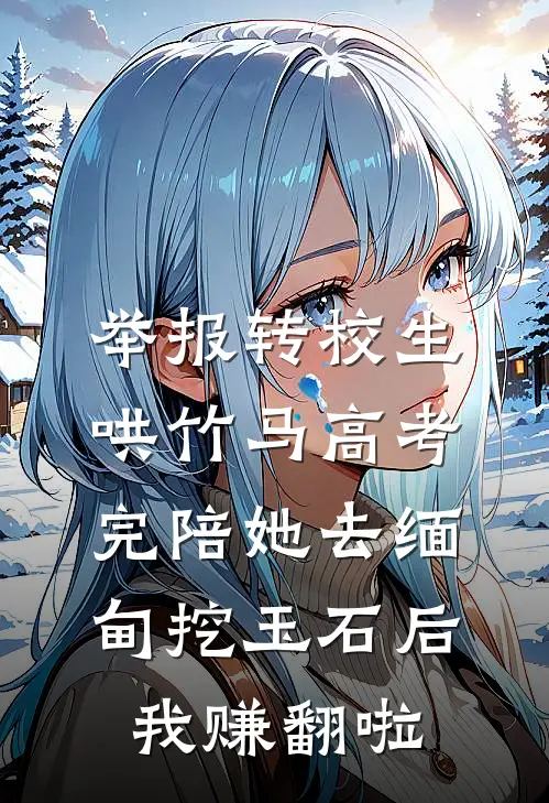 举报转校生哄竹马高考完陪她去缅甸挖玉石后，我赚翻啦
