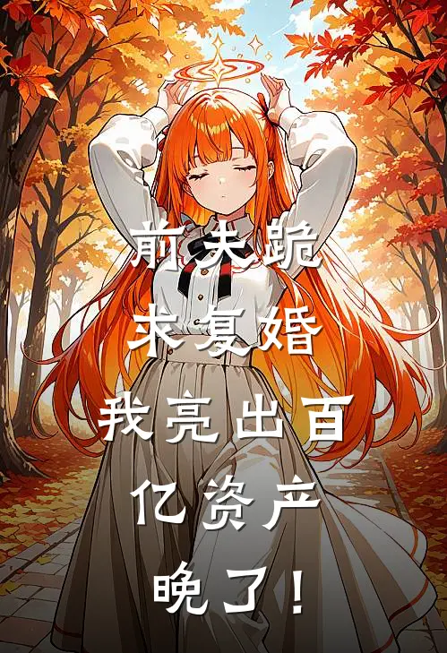 前夫跪求复婚，我亮出百亿资产：晚了！