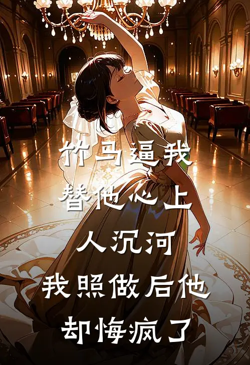 竹马逼我替他心上人沉河，我照做后他却悔疯了