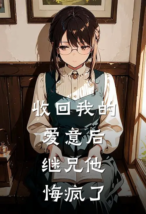 收回我的爱意后，继兄他悔疯了
