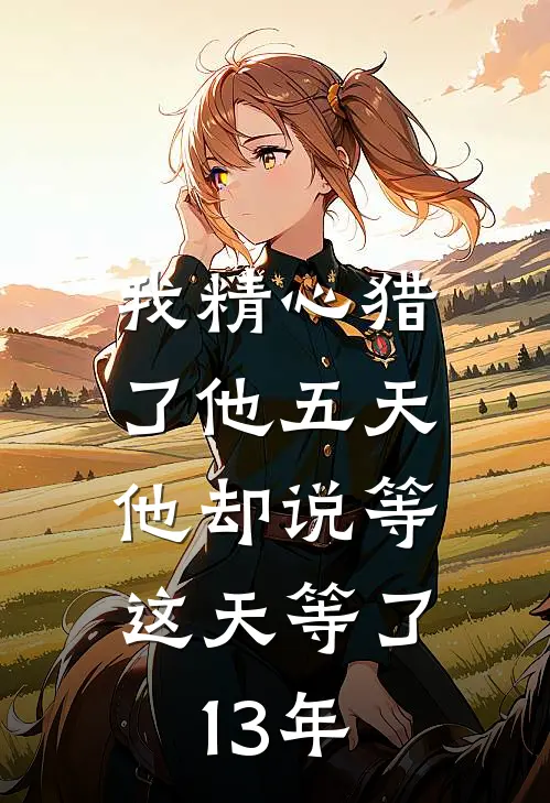 我精心猎了他五天，他却说等这天等了13年