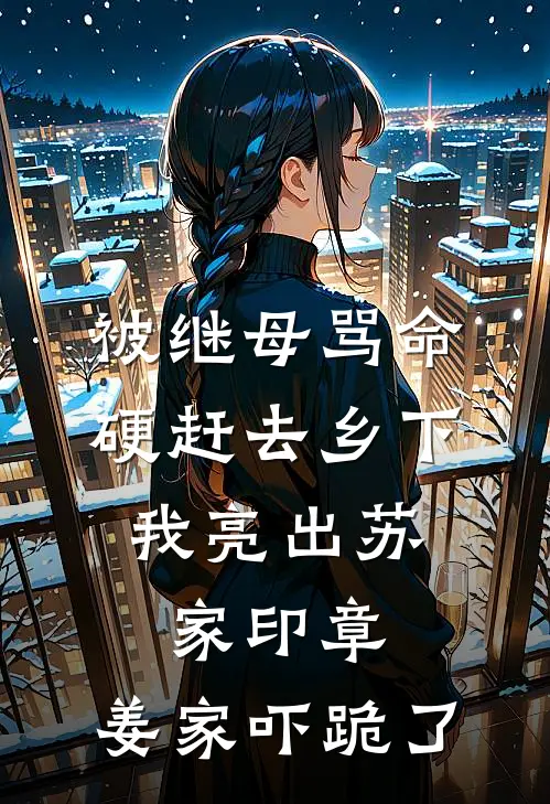 被继母骂命硬赶去乡下，我亮出苏家印章，姜家吓跪了