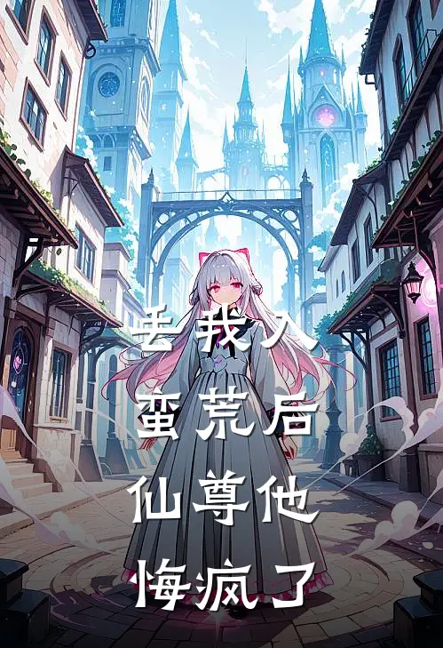 丢我入蛮荒后，仙尊他悔疯了
