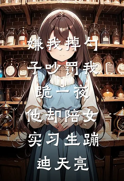 嫌我掉勺子吵罚我跪一夜，他却陪女实习生蹦迪天亮