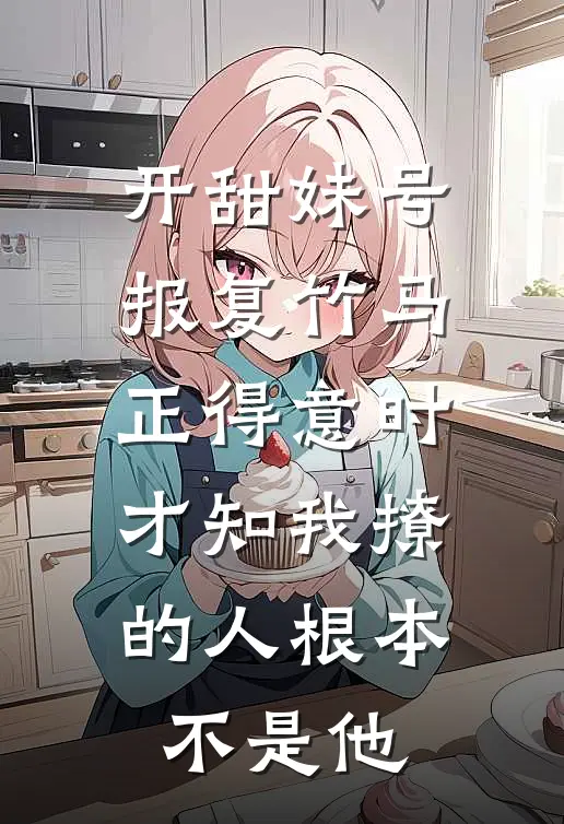 开甜妹号报复竹马，正得意时，才知我撩的人根本不是他