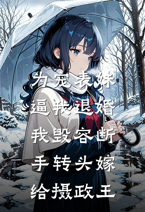 为宠表妹逼我退婚，我毁容断手转头嫁给摄政王