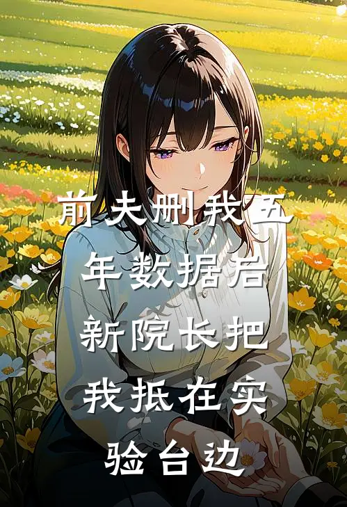 前夫删我五年数据后，新院长把我抵在实验台边