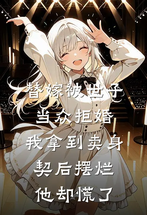 替嫁被世子当众拒婚，我拿到卖身契后摆烂他却慌了
