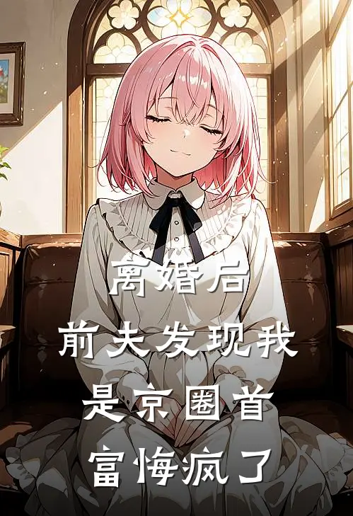离婚后，前夫发现我是京圈首富悔疯了