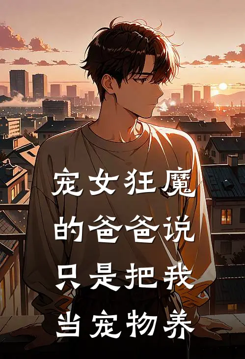 宠女狂魔的爸爸说，只是把我当宠物养
