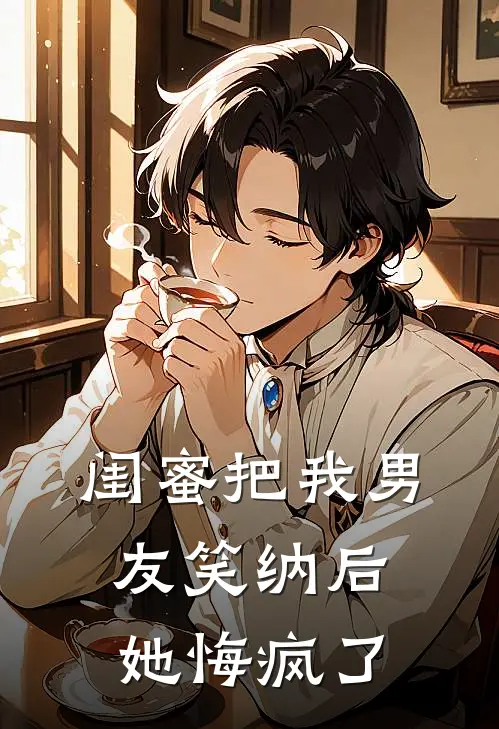 闺蜜把我男友笑纳后，她悔疯了