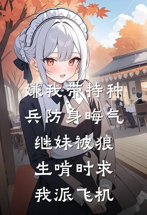 嫌我带特种兵防身晦气，继妹被狼生啃时求我派飞机