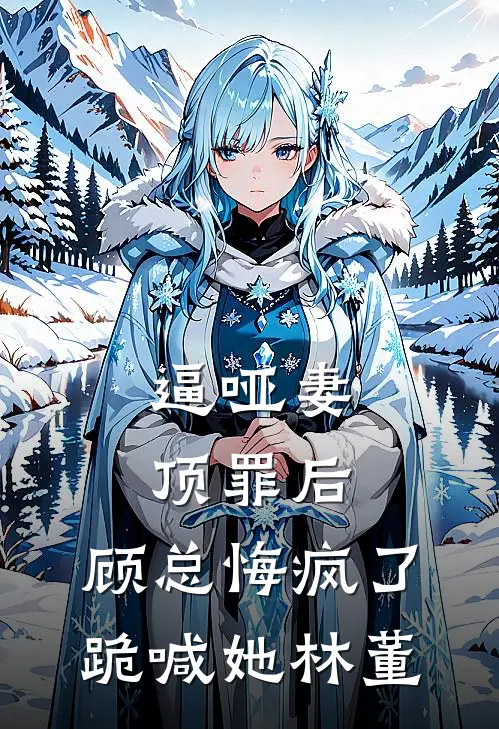 逼哑妻顶罪后，顾总悔疯了跪喊她林董