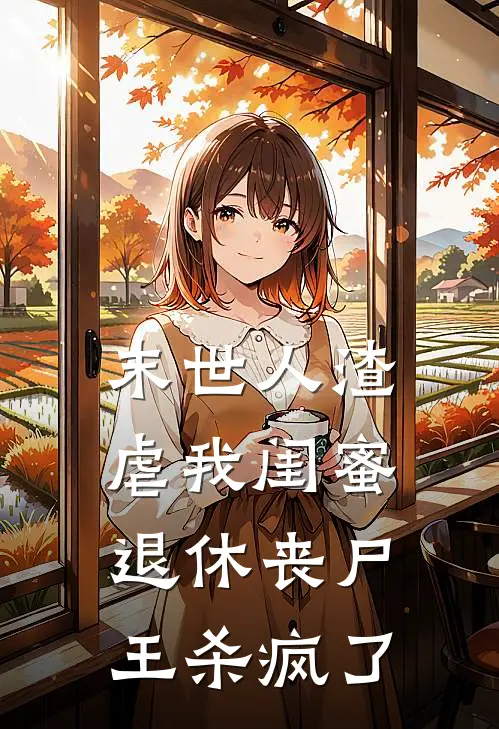 末世人渣虐我闺蜜，退休丧尸王杀疯了