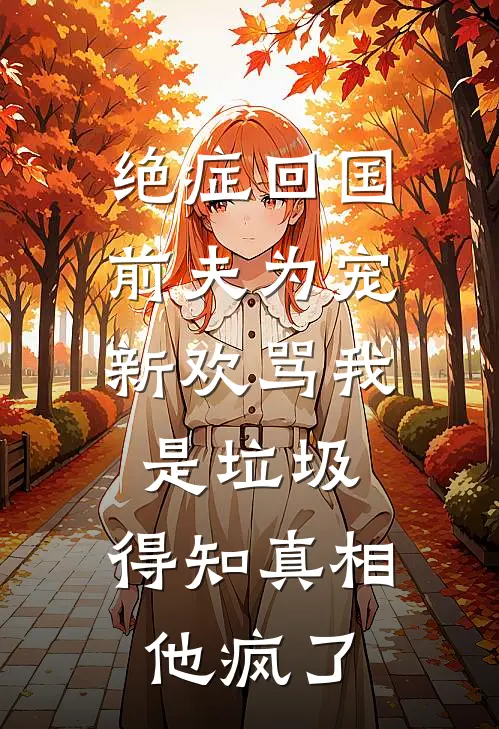 绝症回国，前夫为宠新欢骂我是垃圾，得知真相他疯了