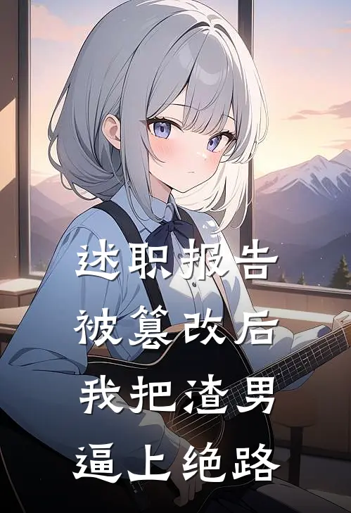 述职报告被篡改后，我把渣男逼上绝路
