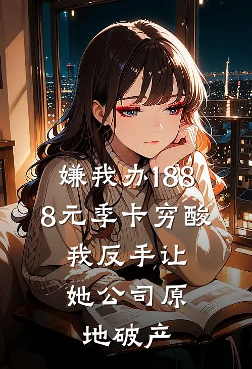嫌我办1888元季卡穷酸，我反手让她公司原地破产