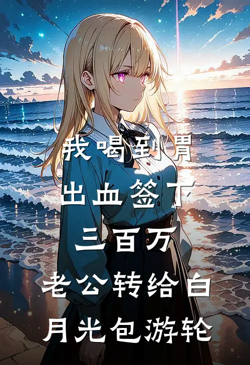 我喝到胃出血签下三百万，老公转给白月光包游轮